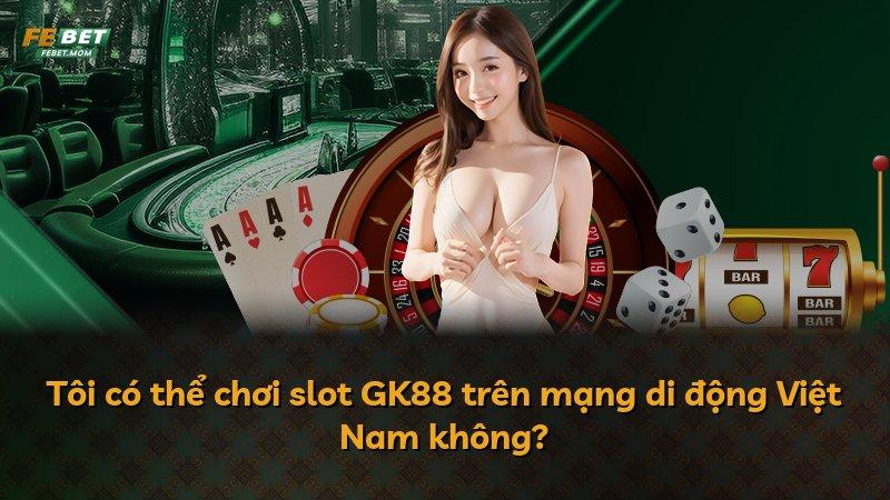Tôi có thể chơi slot GK88 trên mạng di động Việt Nam không?