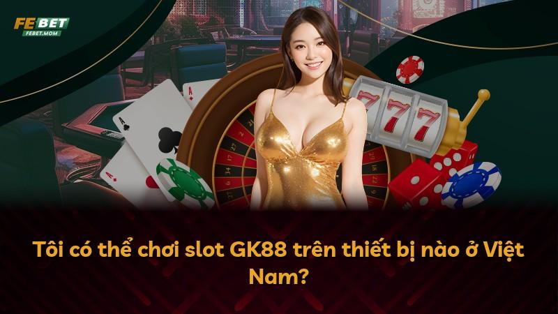 Tôi có thể chơi slot GK88 trên thiết bị nào ở Việt Nam?