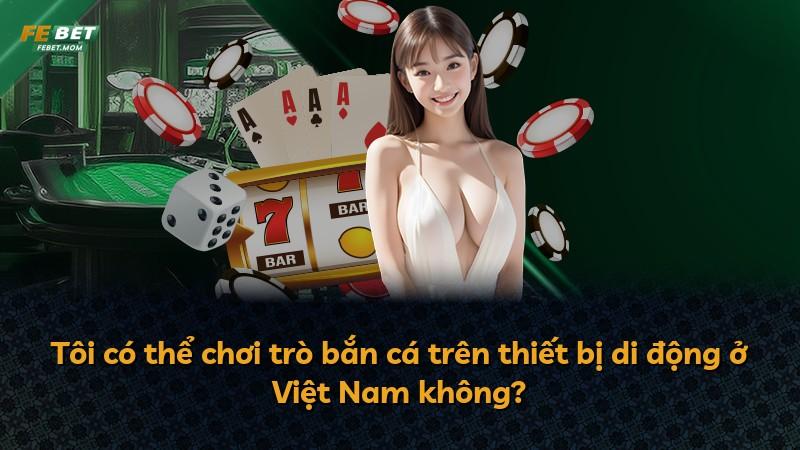 Tôi có thể chơi trò bắn cá trên thiết bị di động ở Việt Nam không?