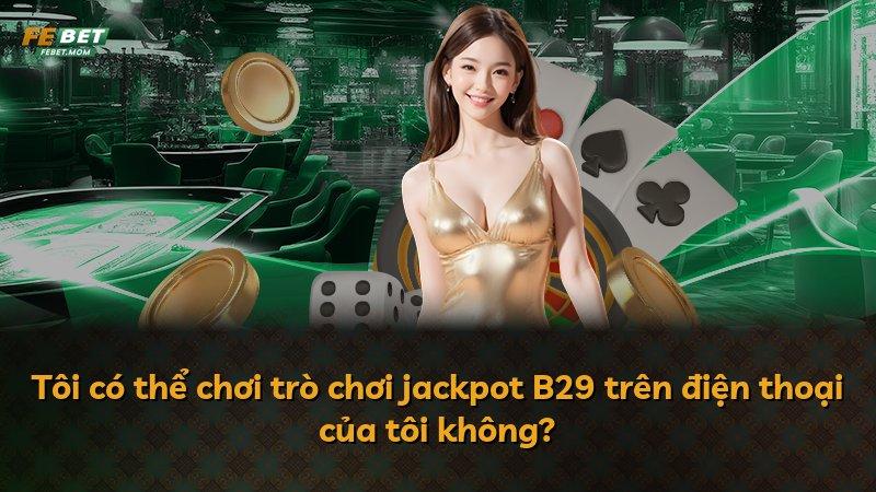 Tôi có thể chơi trò chơi jackpot B29 trên điện thoại của tôi không?