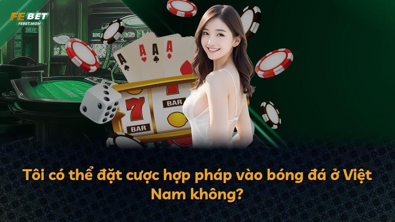 Tôi có thể đặt cược hợp pháp vào bóng đá ở Việt Nam không?