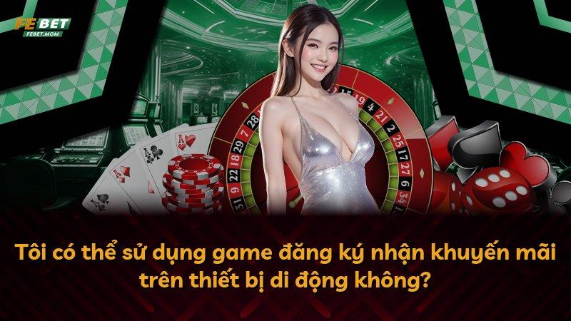 Tôi có thể sử dụng game đăng ký nhận khuyến mãi trên thiết bị di động không?
