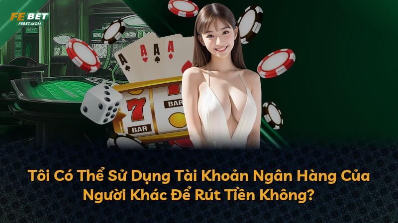 Tôi Có Thể Sử Dụng Tài Khoản Ngân Hàng Của Người Khác Để Rút Tiền Không?
