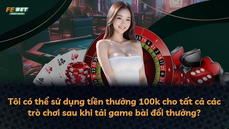 Tôi có thể sử dụng tiền thưởng 100k cho tất cả các trò chơi sau khi tải game bài đổi thưởng?