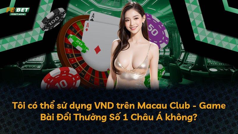Tôi có thể sử dụng VND trên Macau Club - Game Bài Đổi Thưởng Số 1 Châu Á không?