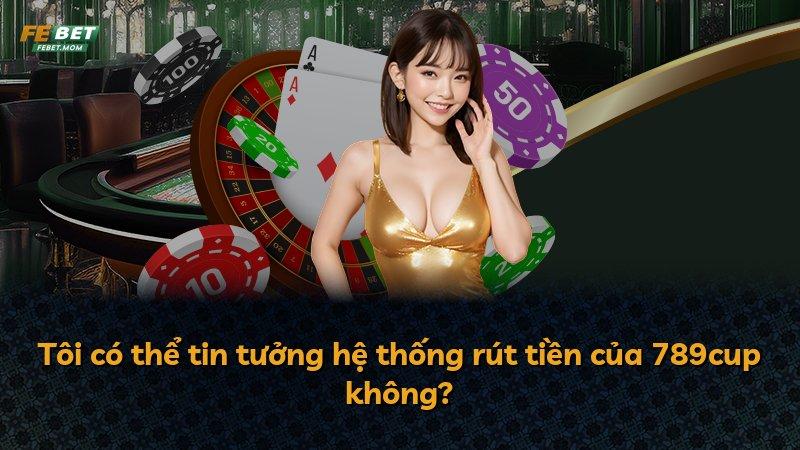 Tôi có thể tin tưởng hệ thống rút tiền của 789cup không?