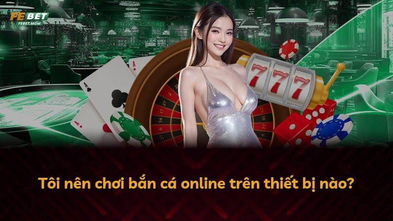 Tôi nên chơi bắn cá online trên thiết bị nào?