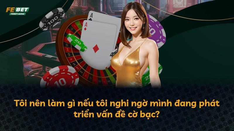 Tôi nên làm gì nếu tôi nghi ngờ mình đang phát triển vấn đề cờ bạc?