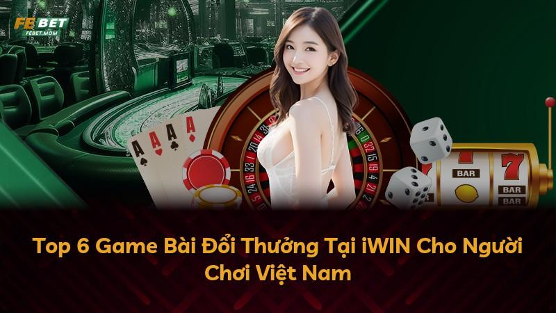 Top 6 Game Bài Đổi Thưởng Tại iWIN Cho Người Chơi Việt Nam