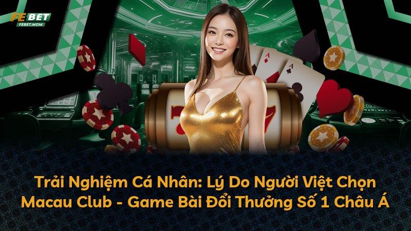 Trải Nghiệm Cá Nhân: Lý Do Người Việt Chọn Macau Club - Game Bài Đổi Thưởng Số 1 Châu Á