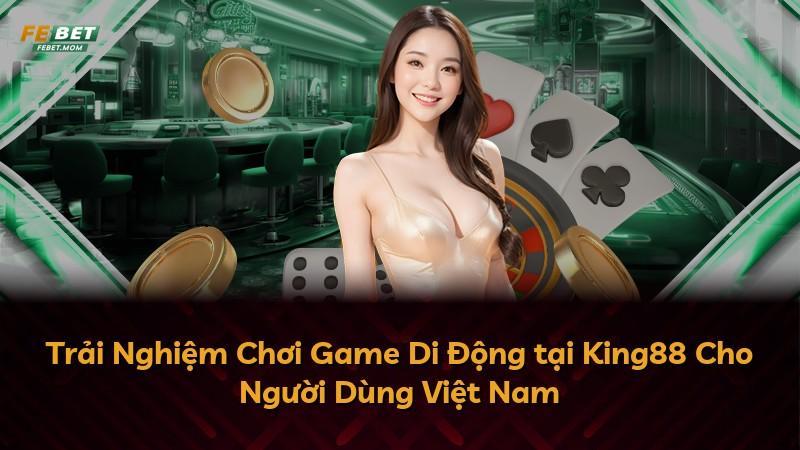 Trải Nghiệm Chơi Game Di Động tại King88 Cho Người Dùng Việt Nam