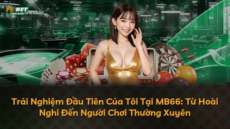 Trải Nghiệm Đầu Tiên Của Tôi Tại MB66: Từ Hoài Nghi Đến Người Chơi Thường Xuyên