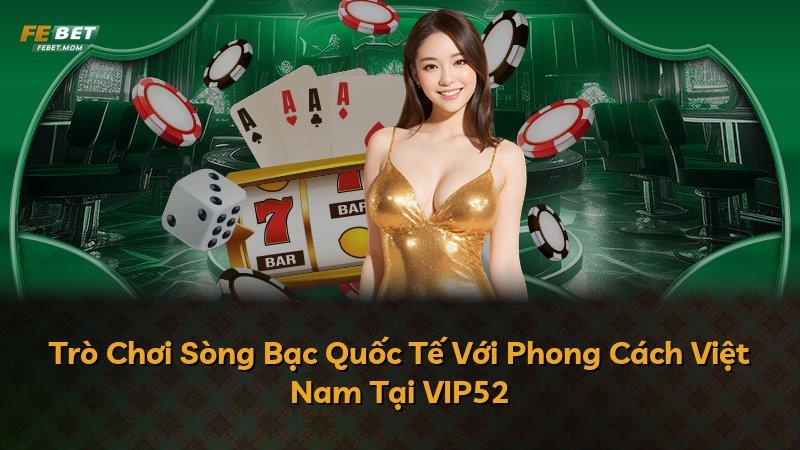 Trò Chơi Sòng Bạc Quốc Tế Với Phong Cách Việt Nam Tại VIP52