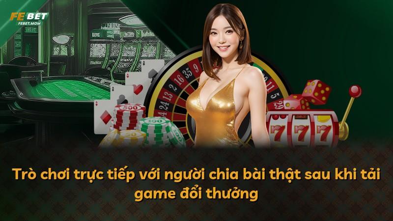 Trò chơi trực tiếp với người chia bài thật sau khi tải game đổi thưởng