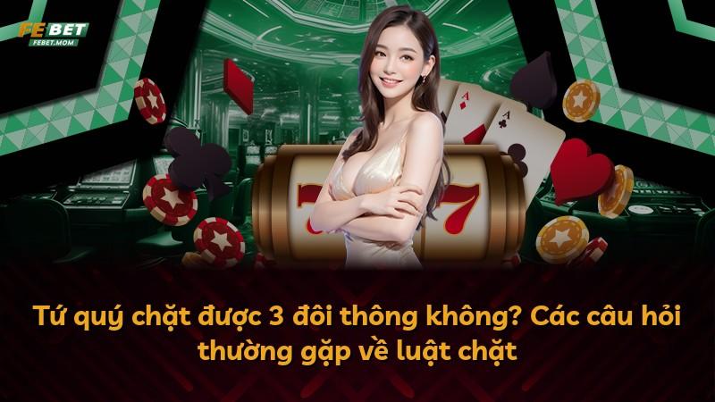 Tứ quý chặt được 3 đôi thông không? Các câu hỏi thường gặp về luật chặt