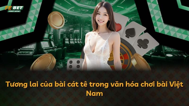 Tương lai của bài cát tê trong văn hóa chơi bài Việt Nam