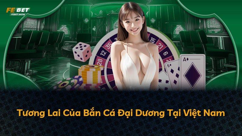 Tương Lai Của Bắn Cá Đại Dương Tại Việt Nam