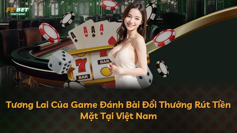 Tương Lai Của Game Đánh Bài Đổi Thưởng Rút Tiền Mặt Tại Việt Nam
