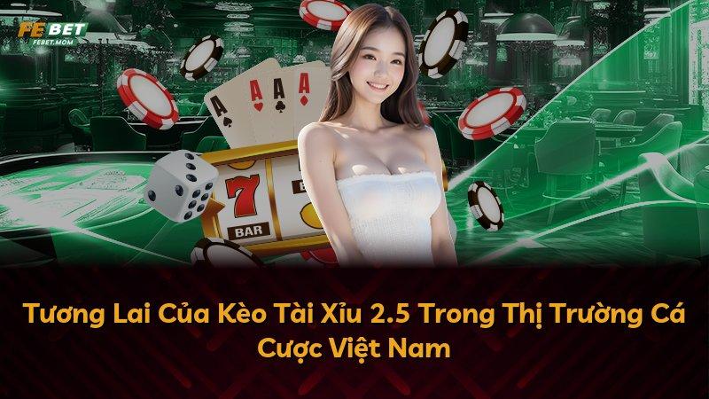 Tương Lai Của Kèo Tài Xỉu 2.5 Trong Thị Trường Cá Cược Việt Nam