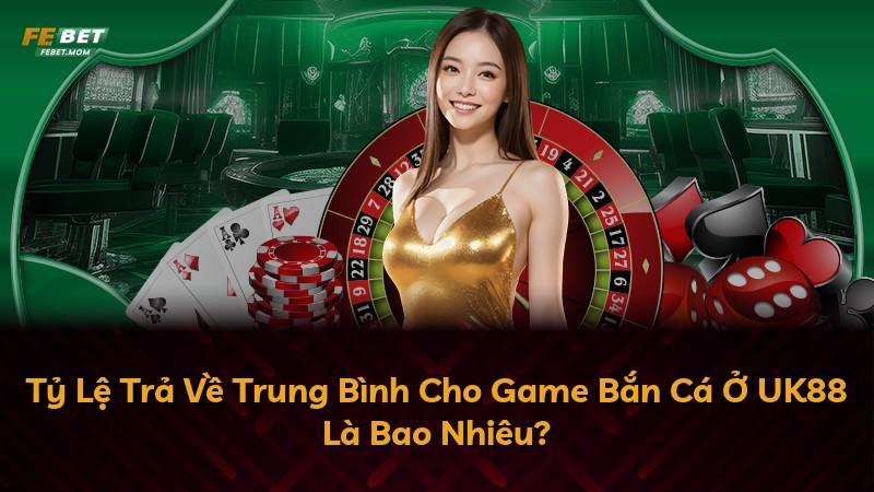 Tỷ Lệ Trả Về Trung Bình Cho Game Bắn Cá Ở UK88 Là Bao Nhiêu?