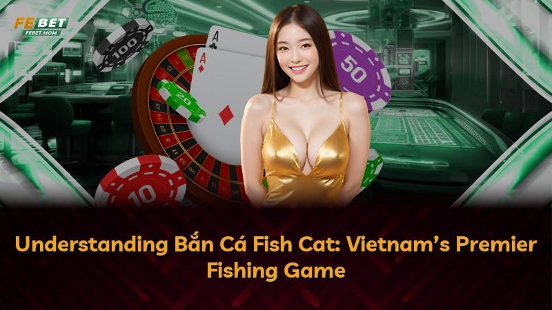 Understanding Bắn Cá Fish Cat: Vietnam’s Premier Fishing Game