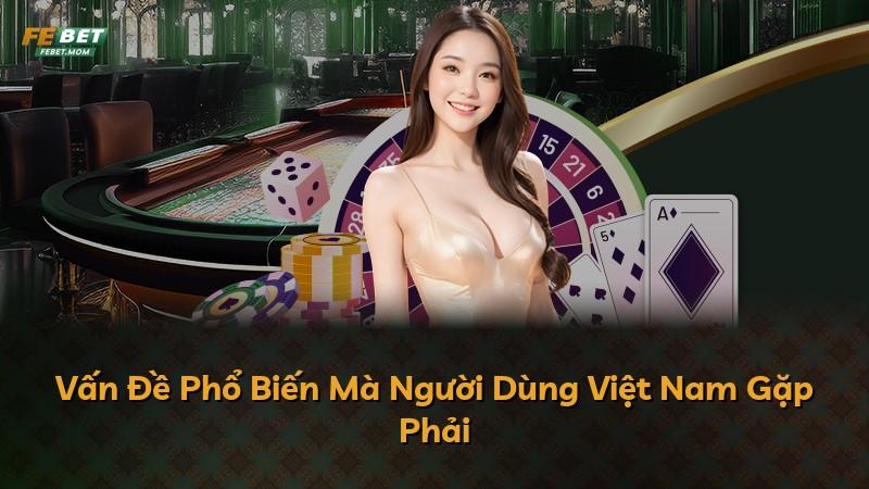 Vấn Đề Phổ Biến Mà Người Dùng Việt Nam Gặp Phải