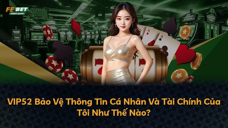 VIP52 Bảo Vệ Thông Tin Cá Nhân Và Tài Chính Của Tôi Như Thế Nào?