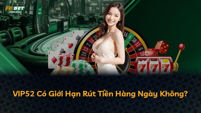 VIP52 Có Giới Hạn Rút Tiền Hàng Ngày Không?