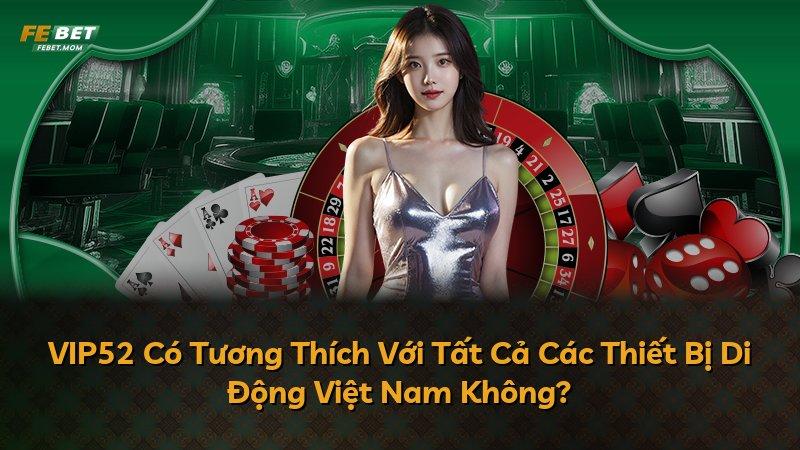 VIP52 Có Tương Thích Với Tất Cả Các Thiết Bị Di Động Việt Nam Không?