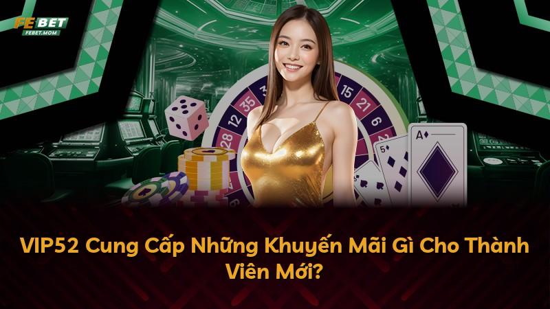 VIP52 Cung Cấp Những Khuyến Mãi Gì Cho Thành Viên Mới?