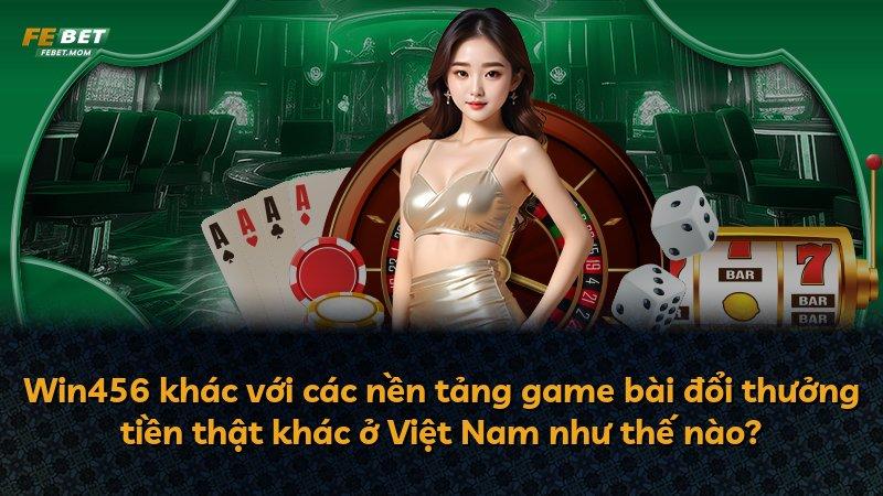 Win456 khác với các nền tảng game bài đổi thưởng tiền thật khác ở Việt Nam như thế nào?