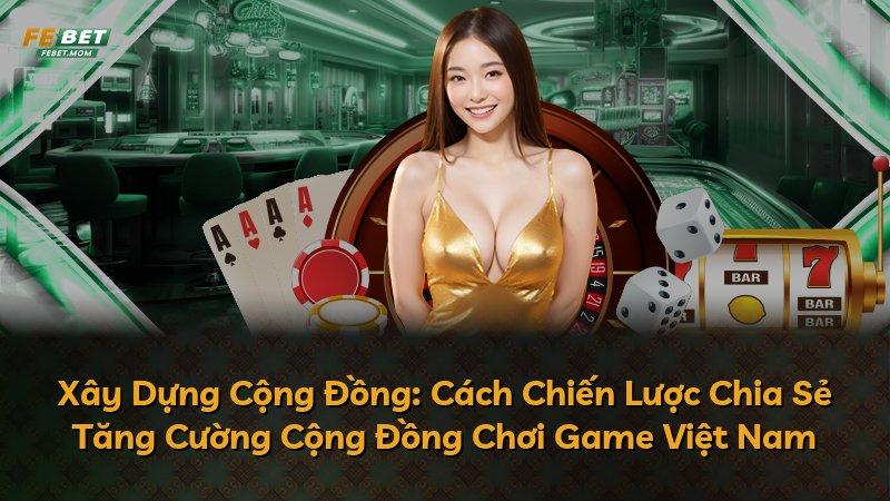 Xây Dựng Cộng Đồng: Cách Chiến Lược Chia Sẻ Tăng Cường Cộng Đồng Chơi Game Việt Nam
