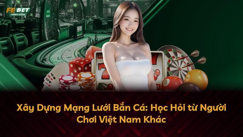 Xây Dựng Mạng Lưới Bắn Cá: Học Hỏi từ Người Chơi Việt Nam Khác