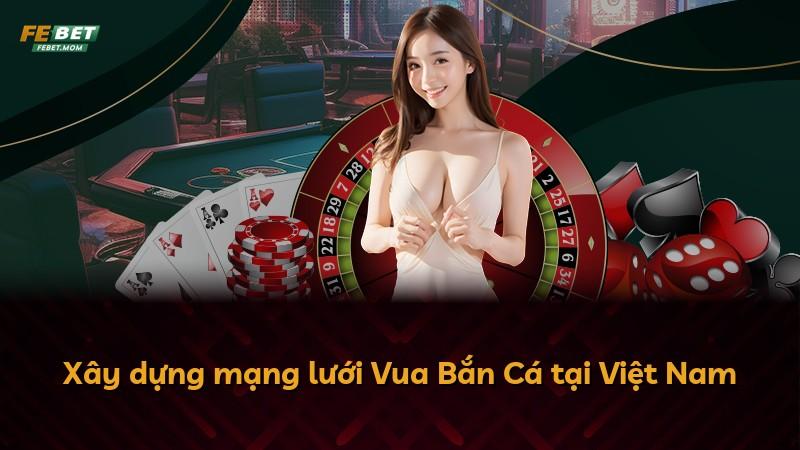 Xây dựng mạng lưới Vua Bắn Cá tại Việt Nam