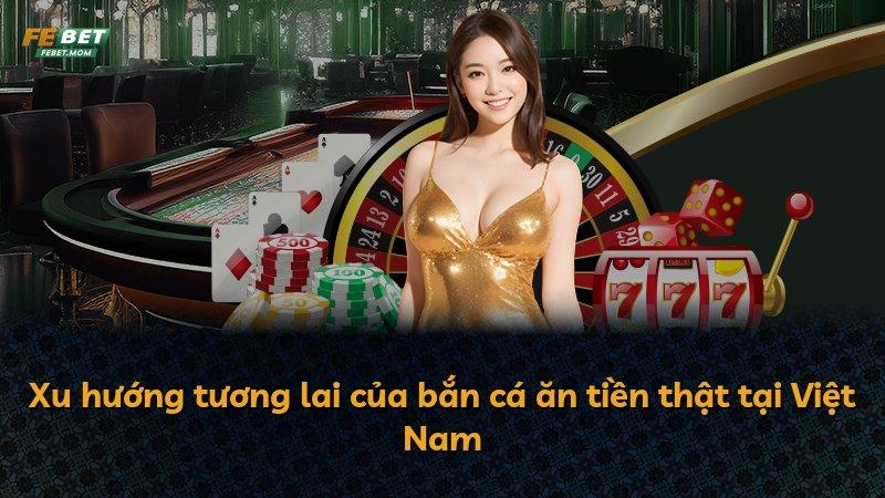 Xu hướng tương lai của bắn cá ăn tiền thật tại Việt Nam