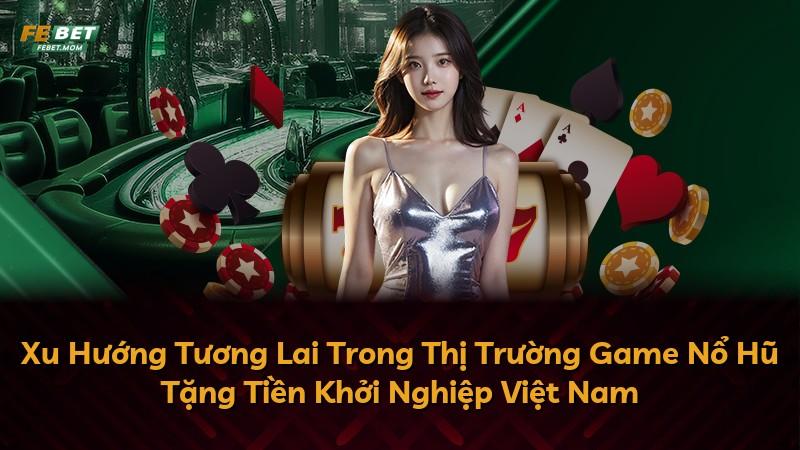 Xu Hướng Tương Lai Trong Thị Trường Game Nổ Hũ Tặng Tiền Khởi Nghiệp Việt Nam