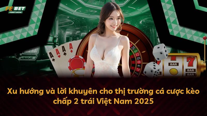 Xu hướng và lời khuyên cho thị trường cá cược kèo chấp 2 trái Việt Nam 2025
