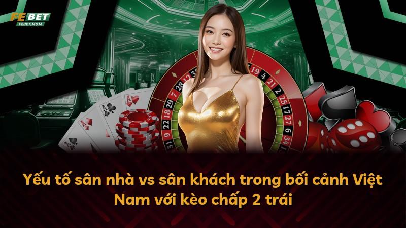 Yếu tố sân nhà vs sân khách trong bối cảnh Việt Nam với kèo chấp 2 trái